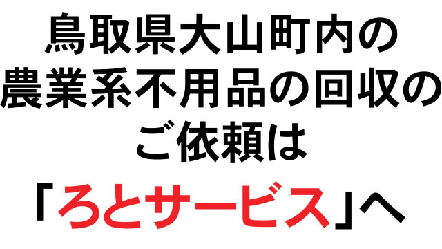 鳥取県大山町内の農業系不用品の回収のご依頼は「ろとサービス」へ